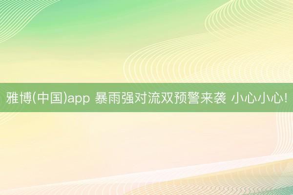 雅博(中国)app 暴雨强对流双预警来袭 小心小心!