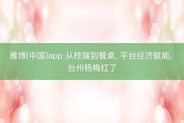 雅博(中国)app 从枝端到餐桌， 平台经济赋能， 台州杨梅红了