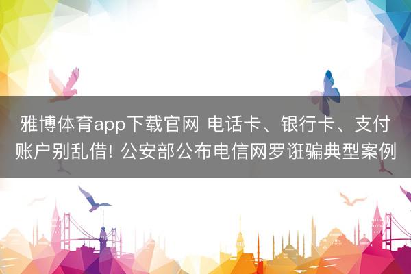 雅博体育app下载官网 电话卡、银行卡、支付账户别乱借! 公安部公布电信网罗诳骗典型案例