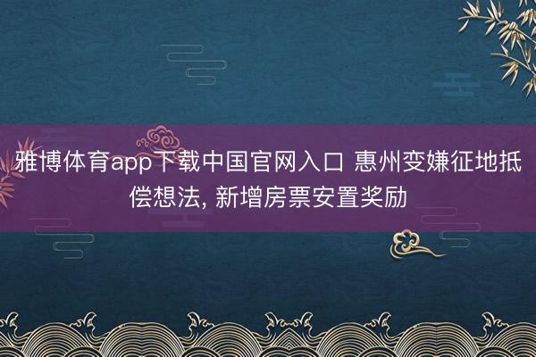 雅博体育app下载中国官网入口 惠州变嫌征地抵偿想法, 新增房票安置奖励