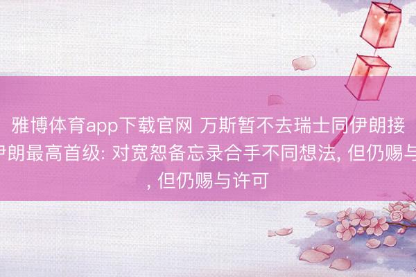 雅博体育app下载官网 万斯暂不去瑞士同伊朗接头! 伊朗最高首级: 对宽恕备忘录合手不同想法， 但仍赐与许可