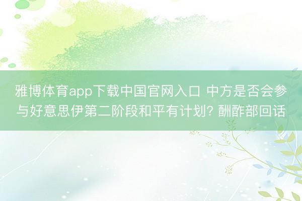 雅博体育app下载中国官网入口 中方是否会参与好意思伊第二阶段和平有计划? 酬酢部回话