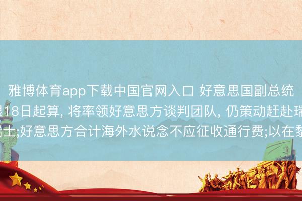 雅博体育app下载中国官网入口 好意思国副总统万斯: 60天谈判期限18日起算， 将率领好意思方谈判团队， 仍策动赶赴瑞士;好意思方合计海外水说念不应征收通行费;以在黎军事行动让特朗普感到颓丧