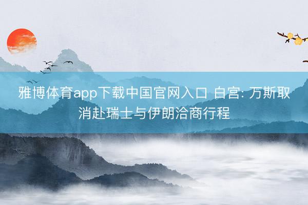 雅博体育app下载中国官网入口 白宫: 万斯取消赴瑞士与伊朗洽商行程
