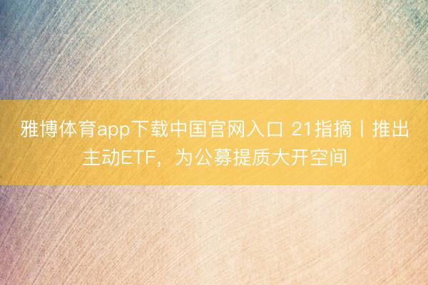 雅博体育app下载中国官网入口 21指摘丨推出主动ETF，为公募提质大开空间