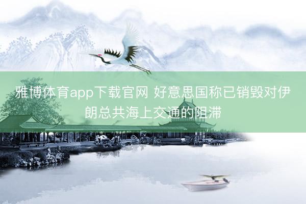 雅博体育app下载官网 好意思国称已销毁对伊朗总共海上交通的阻滞
