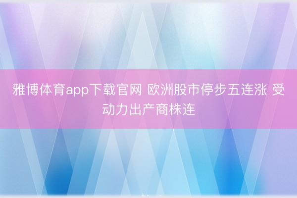 雅博体育app下载官网 欧洲股市停步五连涨 受动力出产商株连