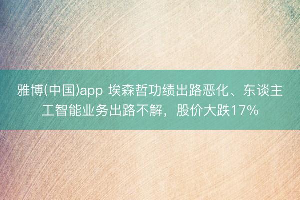 雅博(中国)app 埃森哲功绩出路恶化、东谈主工智能业务出路不解，股价大跌17%