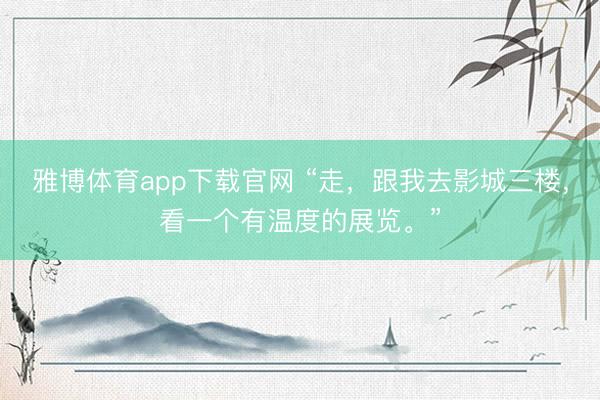 雅博体育app下载官网 “走，跟我去影城三楼，看一个有温度的展览。”