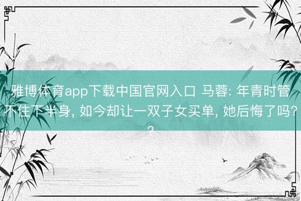 雅博体育app下载中国官网入口 马蓉: 年青时管不住下半身， 如今却让一双子女买单， 她后悔了吗?