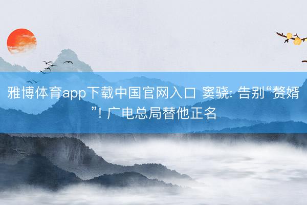 雅博体育app下载中国官网入口 窦骁: 告别“赘婿”! 广电总局替他正名