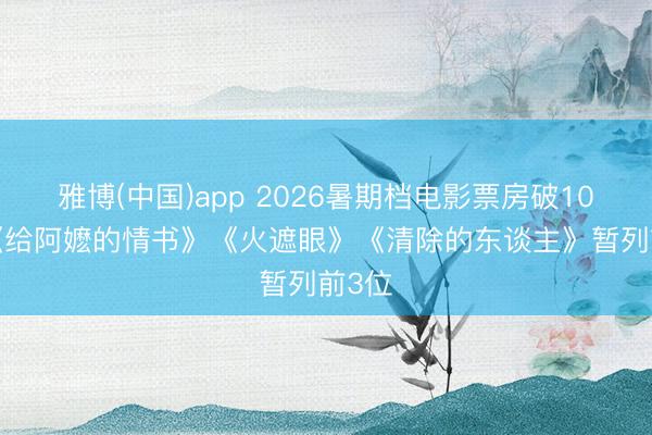 雅博(中国)app 2026暑期档电影票房破10亿， 《给阿嬷的情书》《火遮眼》《清除的东谈主》暂列前3位