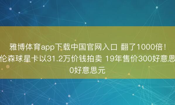 雅博体育app下载中国官网入口 翻了1000倍!布伦森球星卡以31.2万价钱拍卖 19年售价300好意思元