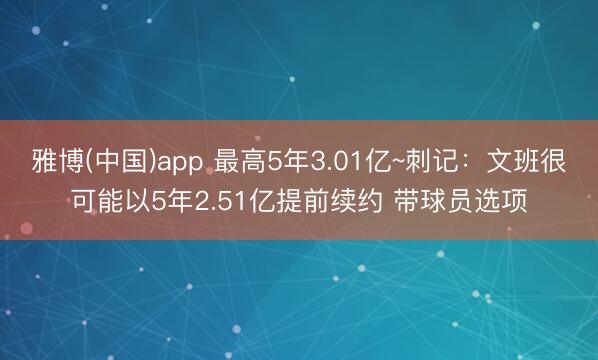 雅博(中国)app 最高5年3.01亿~刺记:文班很可能以5年2.51亿提前续约 带球员选项