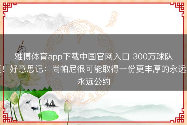 雅博体育app下载中国官网入口 300万球队选项！好意思记：尚帕尼很可能取得一份更丰厚的永远公约